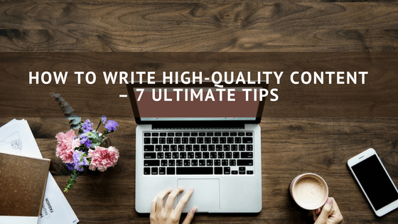 HOW TO WRITE HIGH QUALITY CONTENT – 7 ULTIMATE TIPS