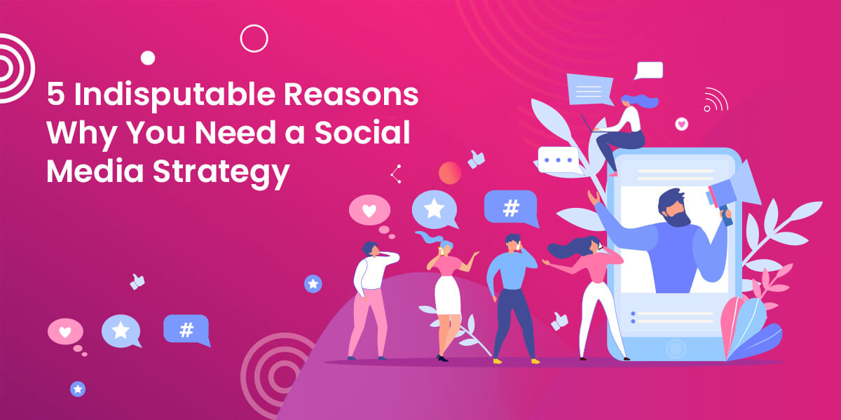 5 Indisputable Reasons Why You Need a Social Media Strategy