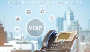 How Using The Business VoIP Phone Solutions Impacts A Company ...